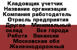 Кладовщик-учетчик › Название организации ­ Компания-работодатель › Отрасль предприятия ­ Другое › Минимальный оклад ­ 1 - Все города Работа » Вакансии   . Московская обл.,Железнодорожный г.
